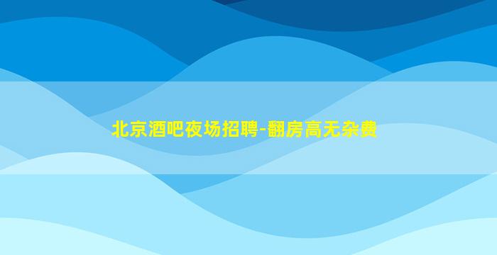 北京酒吧夜场招聘-翻房高无杂费